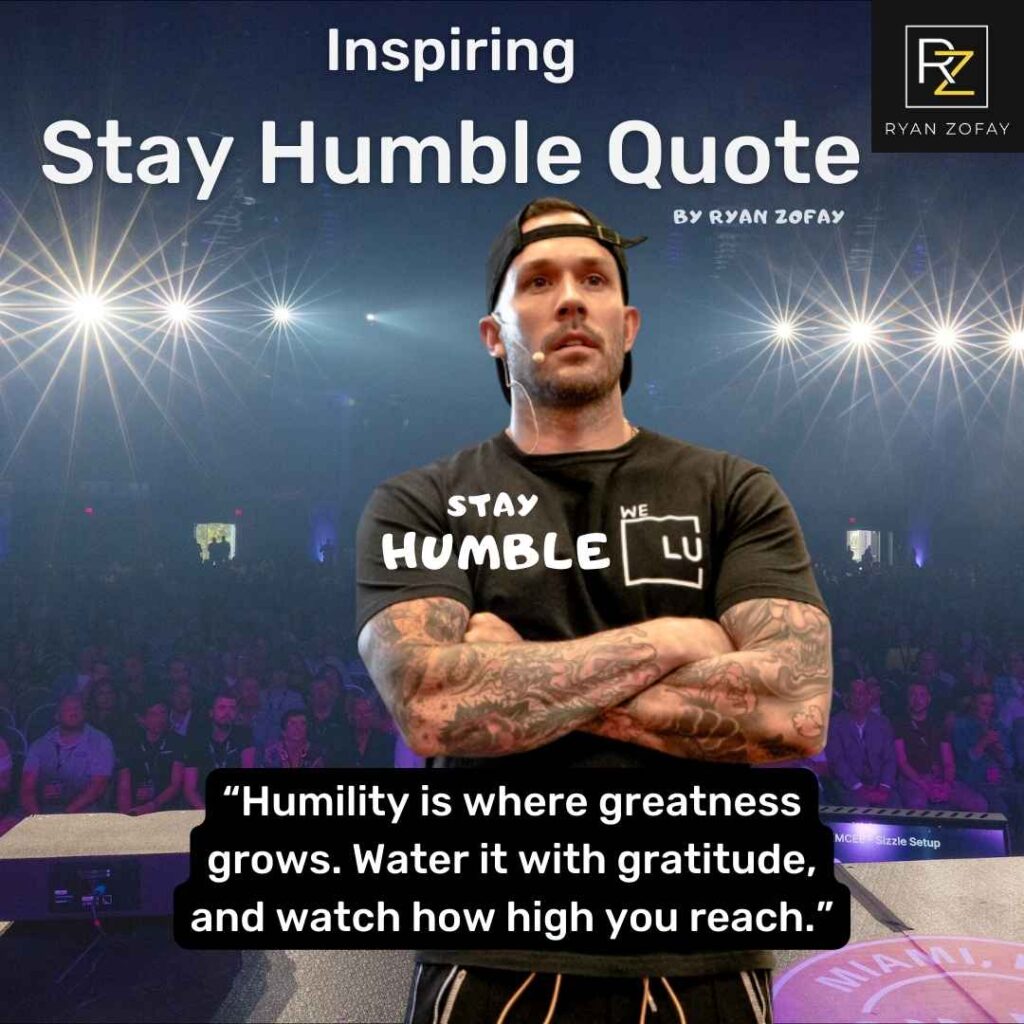 Stay humble hustle hard​. My favorite stay humble quote is: “Humility is where greatness grows. Water it with gratitude, and watch how high you reach.”